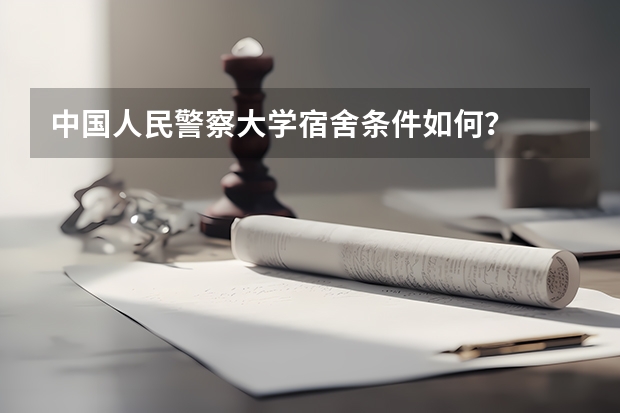 中国人民警察大学宿舍条件如何？
