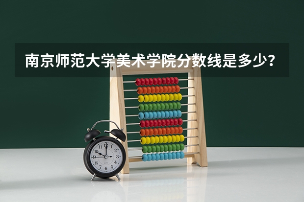 南京师范大学美术学院分数线是多少？