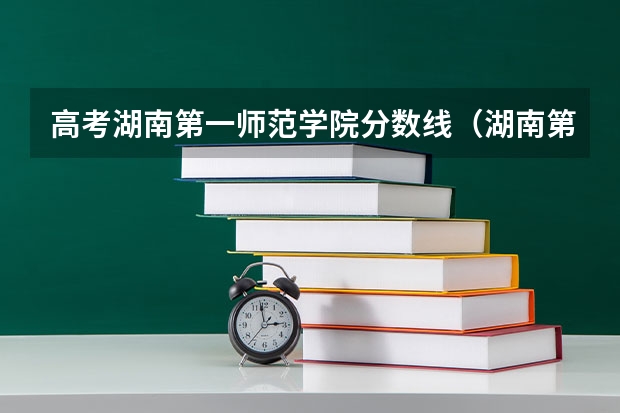 高考湖南第一师范学院分数线（湖南第一师范学院分数线 是多？）