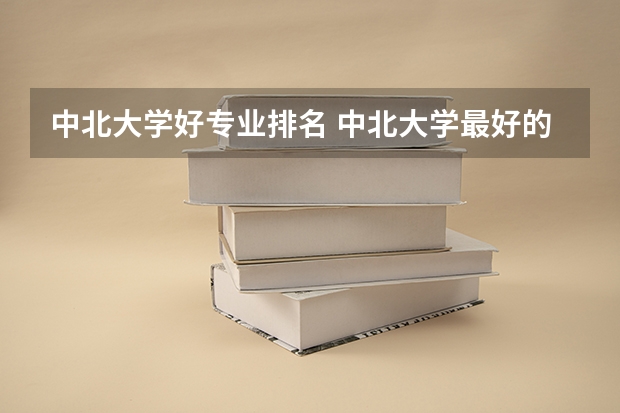 中北大学好专业排名 中北大学最好的专业是什么？