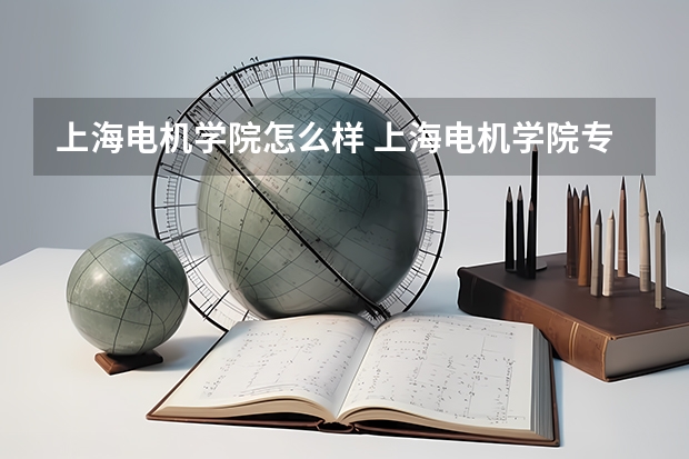 上海电机学院怎么样 上海电机学院专业和录取分数线介绍