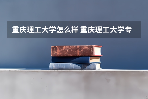 重庆理工大学怎么样 重庆理工大学专业和录取分数线介绍