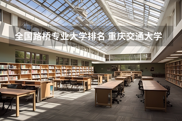 全国路桥专业大学排名 重庆交通大学在全国的排名？在重庆市的排名？重庆各大学的排名？