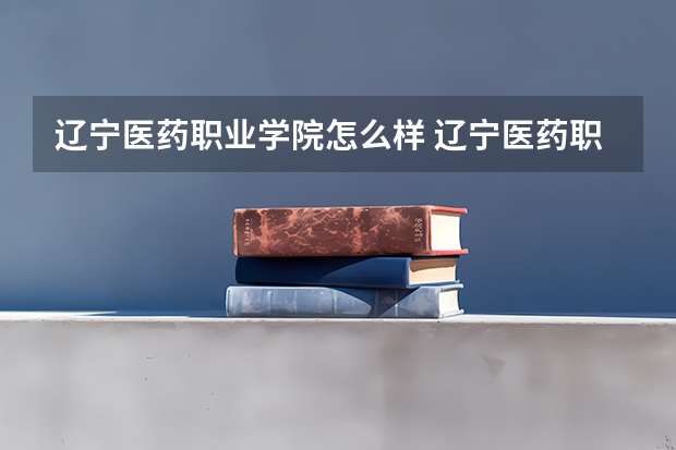 辽宁医药职业学院怎么样 辽宁医药职业学院专业和录取分数线介绍