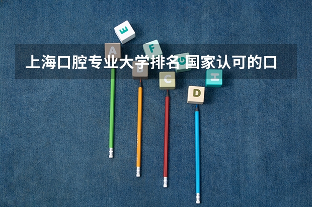 上海口腔专业大学排名 国家认可的口腔医学专业院校