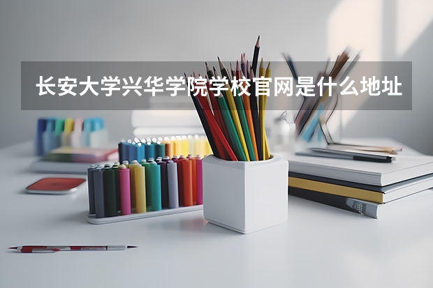 长安大学兴华学院学校官网是什么地址 长安大学兴华学院简介