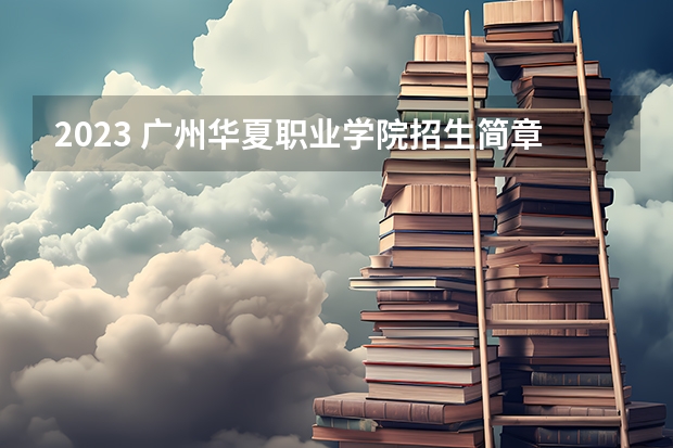 2023 广州华夏职业学院招生简章有哪些信息 广州华夏职业学院招生人数