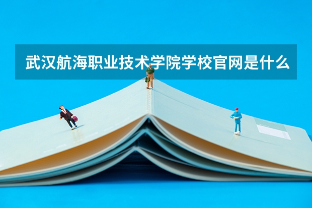 武汉航海职业技术学院学校官网是什么地址 武汉航海职业技术学院简介