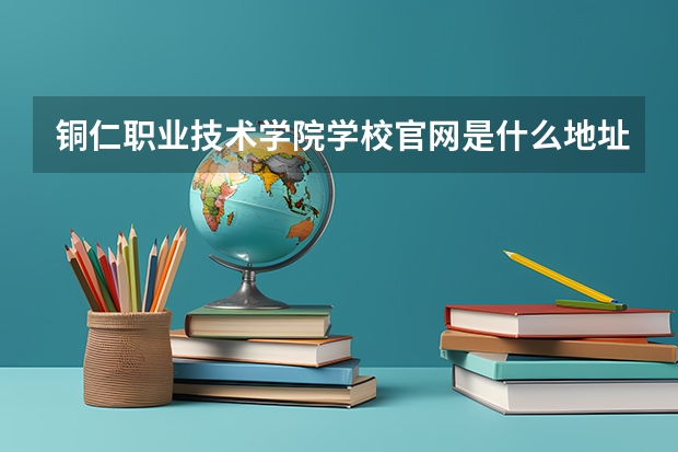 铜仁职业技术学院学校官网是什么地址 铜仁职业技术学院简介