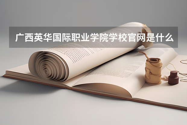 广西英华国际职业学院学校官网是什么地址 广西英华国际职业学院简介