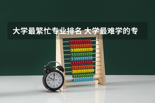 大学最繁忙专业排名 大学最难学的专业排名