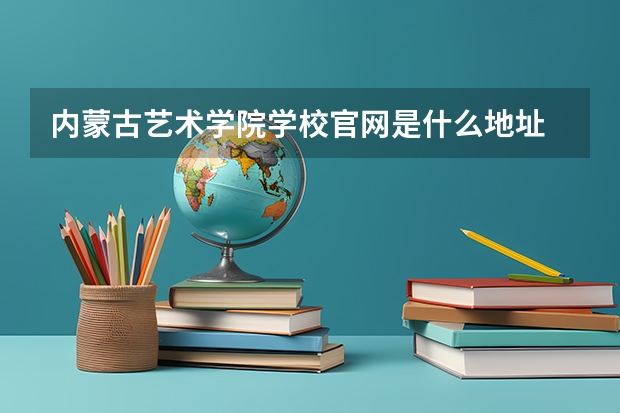 内蒙古艺术学院学校官网是什么地址 内蒙古艺术学院简介