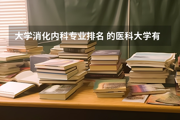 大学消化内科专业排名 的医科大学有哪些，黑龙江所有的医科大学名单排名