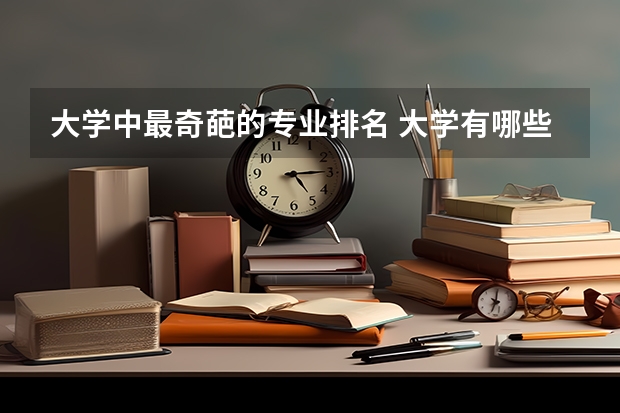大学中最奇葩的专业排名 大学有哪些冷门奇葩专业 冷门又高薪的大学专业