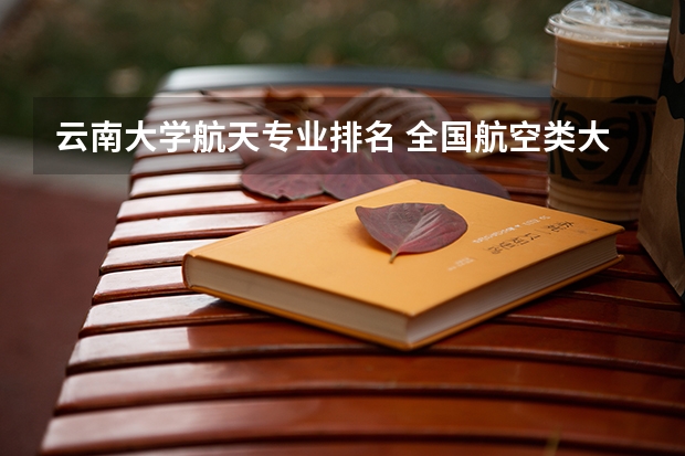 云南大学航天专业排名 全国航空类大学排名全国航空类大学排名一览表