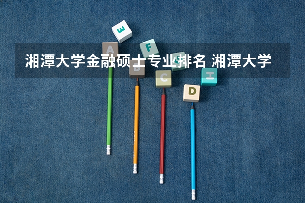 湘潭大学金融硕士专业排名 湘潭大学王牌专业是什么
