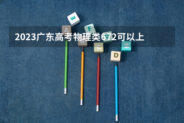2023广东高考物理类672可以上什么大学