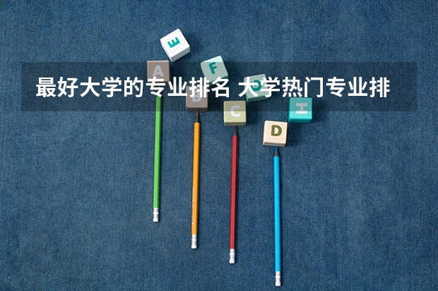 最好大学的专业排名 大学热门专业排名前十名