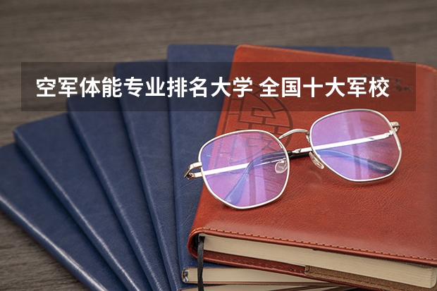 空军体能专业排名大学 全国十大军校排名，你知道吗 – 铁血网
