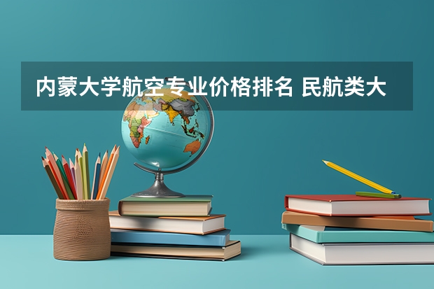 内蒙大学航空专业价格排名 民航类大学排名前十