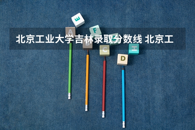 北京工业大学吉林录取分数线 北京工业大学吉林招生人数