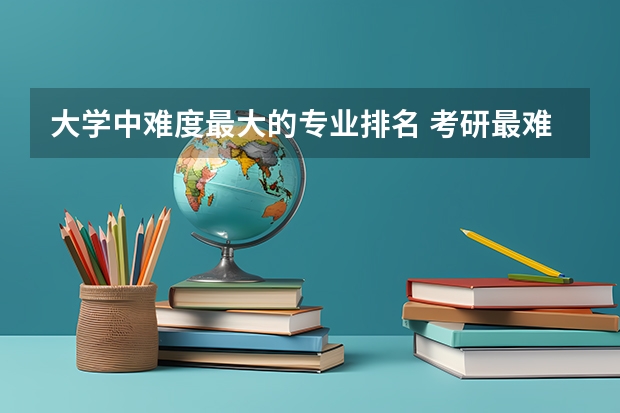 大学中难度最大的专业排名 考研最难的大学排名