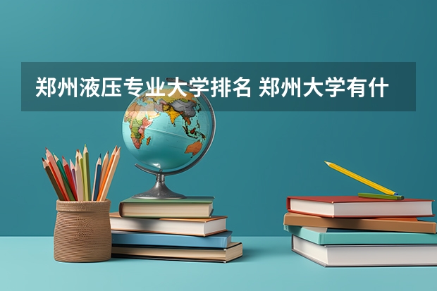 郑州液压专业大学排名 郑州大学有什么特色专业，专业排名如何
