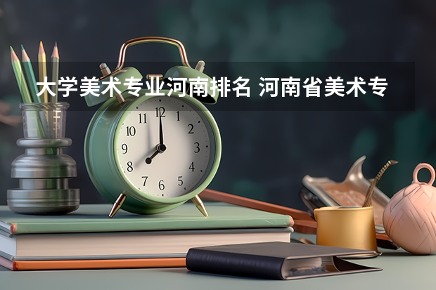 大学美术专业河南排名 河南省美术专业最好的大学，河南省哪些大学美术专业好？