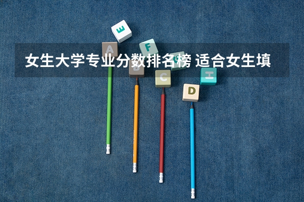 女生大学专业分数排名榜 适合女生填报的十大专业排名