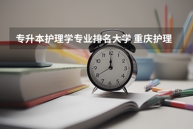 专升本护理学专业排名大学 重庆护理专业专升本可以考哪些学校？