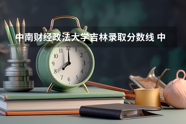 中南财经政法大学吉林录取分数线 中南财经政法大学吉林招生人数