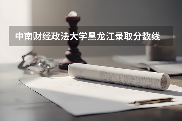 中南财经政法大学黑龙江录取分数线 中南财经政法大学黑龙江招生人数