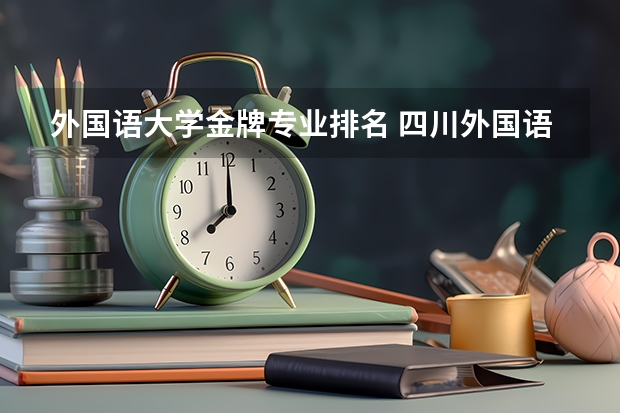 外国语大学金牌专业排名 四川外国语大学王牌专业