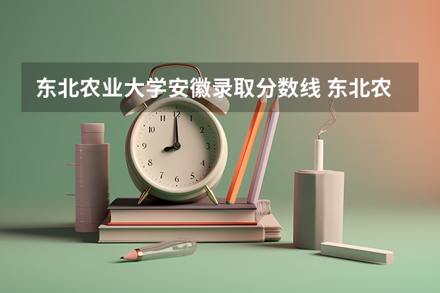 东北农业大学安徽录取分数线 东北农业大学安徽招生人数