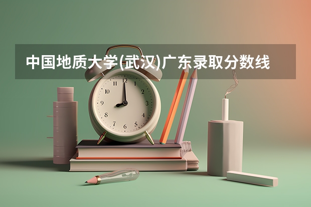 中国地质大学(武汉)广东录取分数线 中国地质大学(武汉)广东招生人数