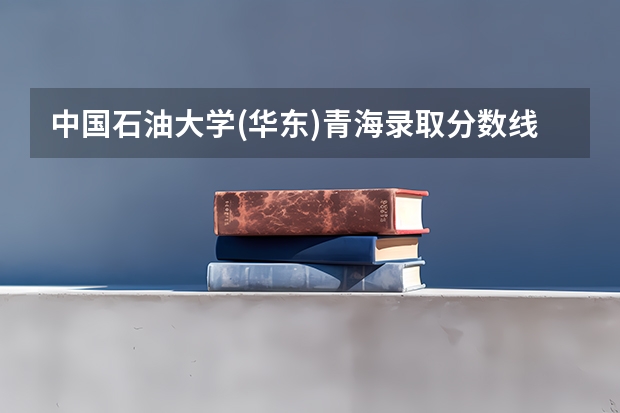 中国石油大学(华东)青海录取分数线 中国石油大学(华东)青海招生人数