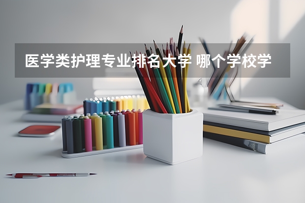 医学类护理专业排名大学 哪个学校学护理专业比较好啊？