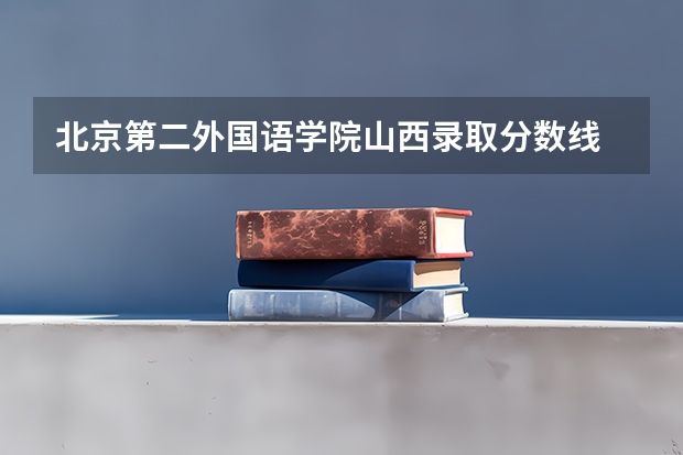 北京第二外国语学院山西录取分数线 北京第二外国语学院山西招生人数