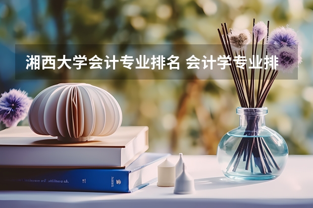 湘西大学会计专业排名 会计学专业排名2022最新排名