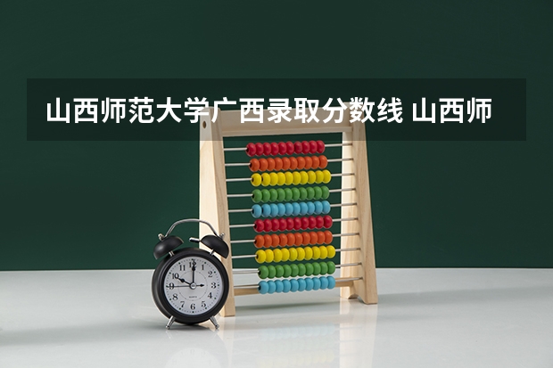 山西师范大学广西录取分数线 山西师范大学广西招生人数