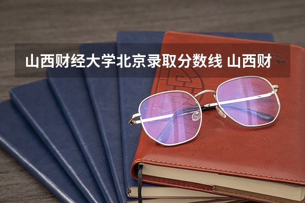 山西财经大学北京录取分数线 山西财经大学北京招生人数