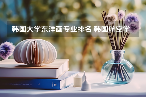 韩国大学东洋画专业排名 韩国航空学校有哪些专业吗?