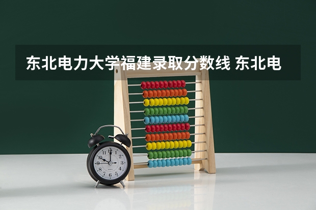东北电力大学福建录取分数线 东北电力大学福建招生人数