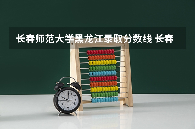 长春师范大学黑龙江录取分数线 长春师范大学黑龙江招生人数