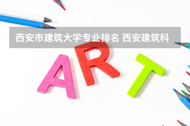 西安市建筑大学专业排名 西安建筑科技大学有什么特色专业，专业排名如何