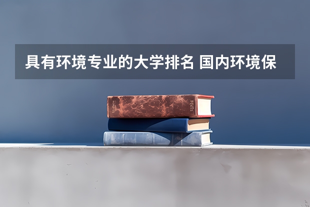 具有环境专业的大学排名 国内环境保护专业好的大学有哪些