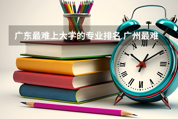 广东最难上大学的专业排名 广州最难进的国际学校排名