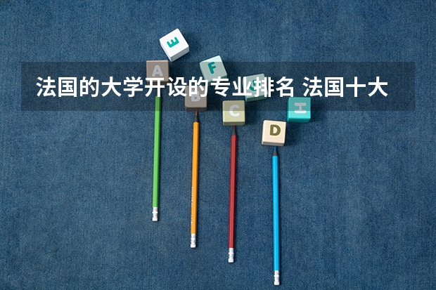 法国的大学开设的专业排名 法国十大名校