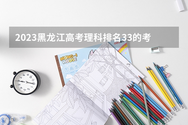 2023黑龙江高考理科排名33的考生报什么大学 历年录取分数线一览