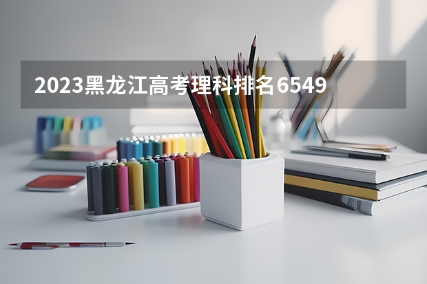 2023黑龙江高考理科排名6549的考生报什么大学 历年录取分数线一览